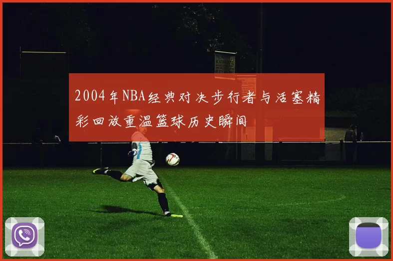 2004年NBA经典对决步行者与活塞精彩回放重温篮球历史瞬间