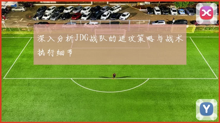 深入分析JDG战队的进攻策略与战术执行细节