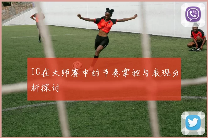 IG在大师赛中的节奏掌控与表现分析探讨