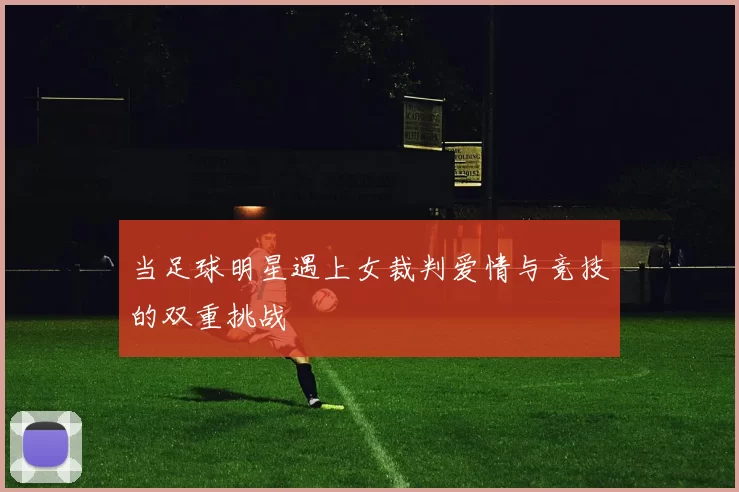 当足球明星遇上女裁判爱情与竞技的双重挑战