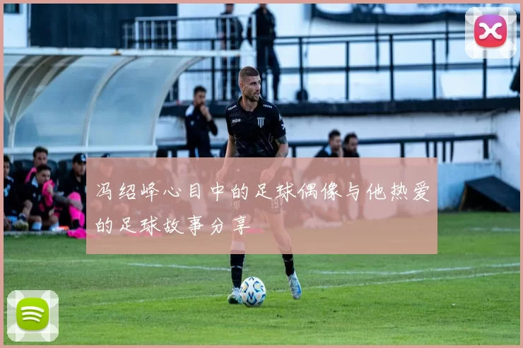 冯绍峰心目中的足球偶像与他热爱的足球故事分享