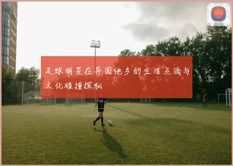 足球明星在异国他乡的生活点滴与文化碰撞探秘