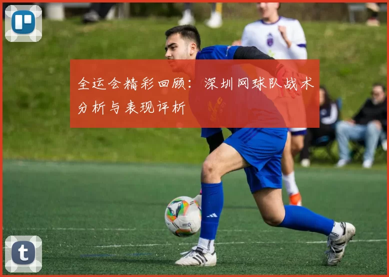 全运会精彩回顾：深圳网球队战术分析与表现评析