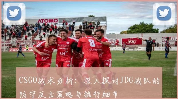 CSGO战术分析：深入探讨JDG战队的防守反击策略与执行细节