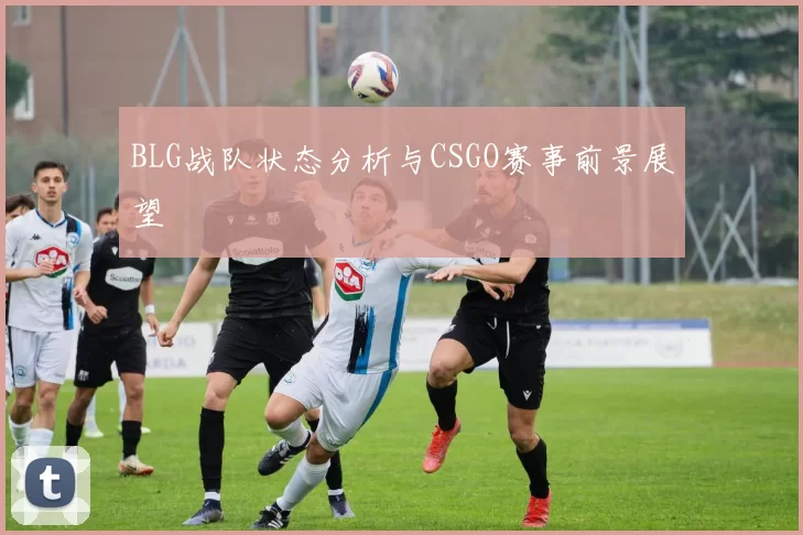 BLG战队状态分析与CSGO赛事前景展望