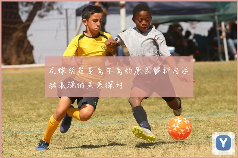 足球明星身高不高的原因解析与运动表现的关系探讨