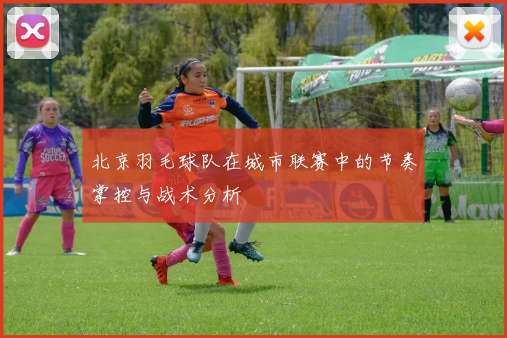 北京羽毛球队在城市联赛中的节奏掌控与战术分析
