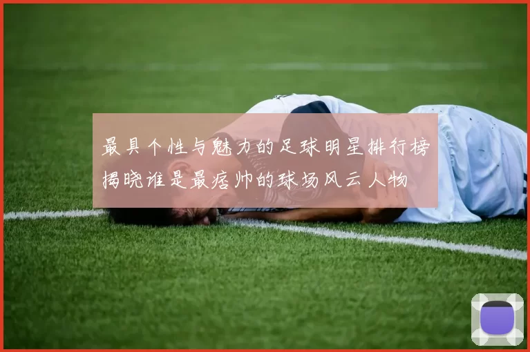最具个性与魅力的足球明星排行榜揭晓谁是最痞帅的球场风云人物