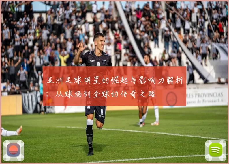 亚洲足球明星的崛起与影响力解析：从球场到全球的传奇之路