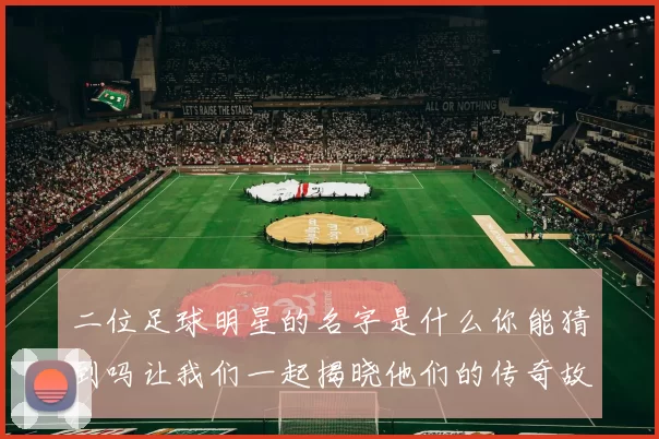 二位足球明星的名字是什么你能猜到吗让我们一起揭晓他们的传奇故事
