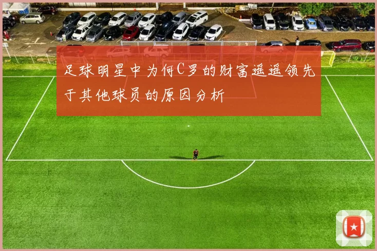 足球明星中为何C罗的财富遥遥领先于其他球员的原因分析