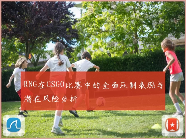 RNG在CSGO比赛中的全面压制表现与潜在风险分析