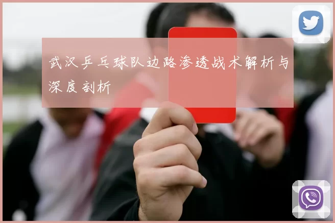 武汉乒乓球队边路渗透战术解析与深度剖析