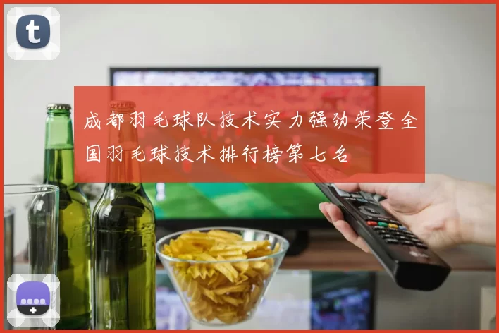 成都羽毛球队技术实力强劲荣登全国羽毛球技术排行榜第七名