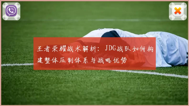 王者荣耀战术解析：JDG战队如何构建整体压制体系与战略优势