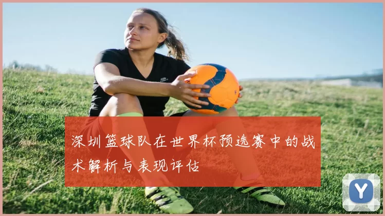 深圳篮球队在世界杯预选赛中的战术解析与表现评估