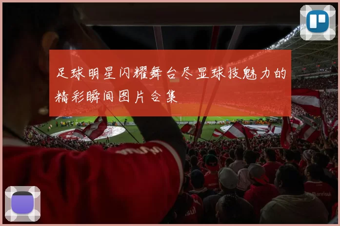 足球明星闪耀舞台尽显球技魅力的精彩瞬间图片合集