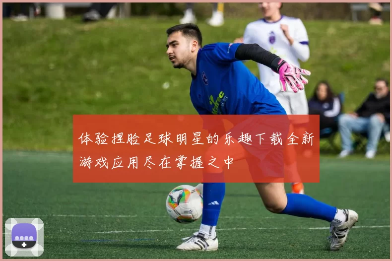 体验捏脸足球明星的乐趣下载全新游戏应用尽在掌握之中