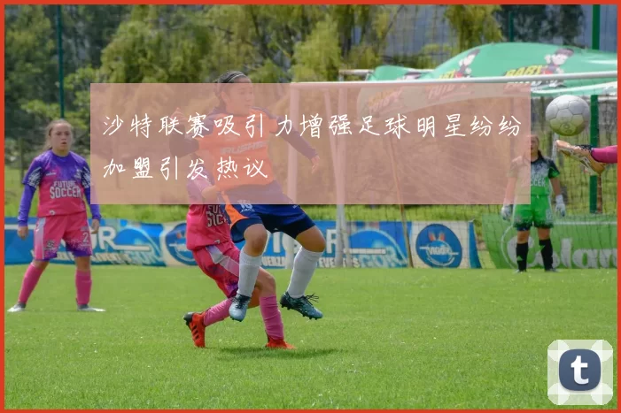 沙特联赛吸引力增强足球明星纷纷加盟引发热议