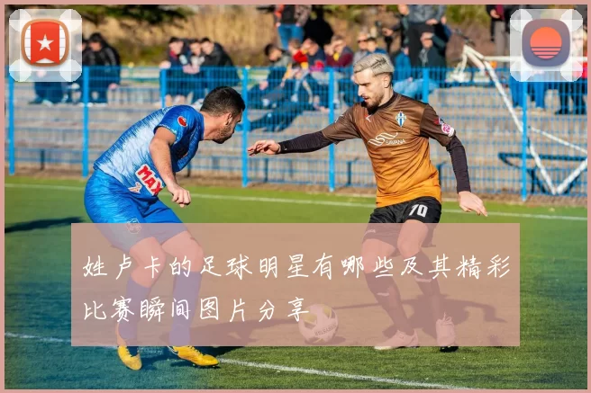 姓卢卡的足球明星有哪些及其精彩比赛瞬间图片分享