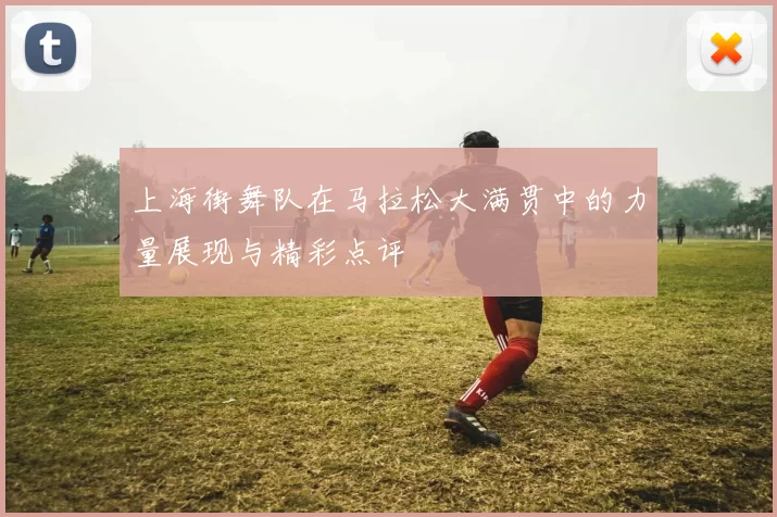 上海街舞队在马拉松大满贯中的力量展现与精彩点评