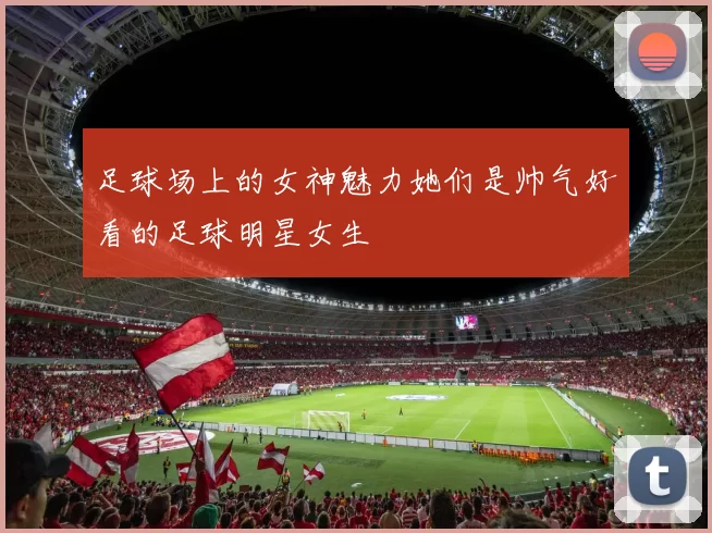 足球场上的女神魅力她们是帅气好看的足球明星女生