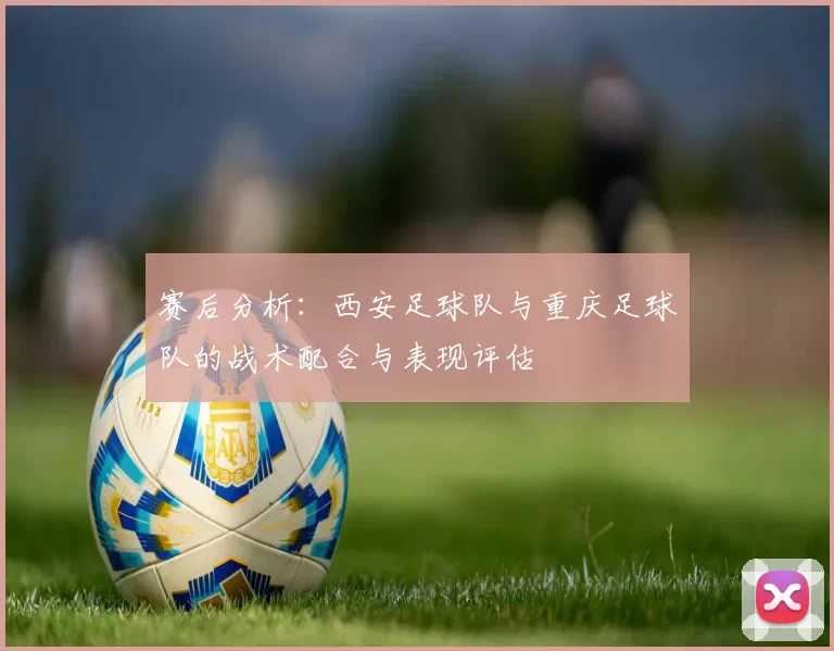 赛后分析：西安足球队与重庆足球队的战术配合与表现评估
