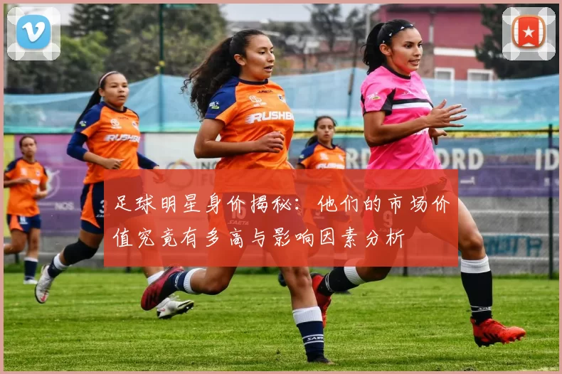 足球明星身价揭秘：他们的市场价值究竟有多高与影响因素分析