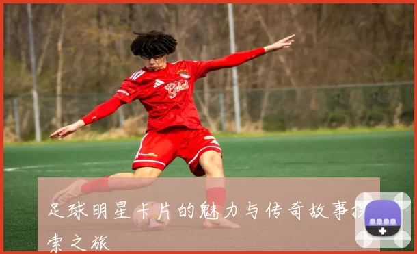 足球明星卡片的魅力与传奇故事探索之旅