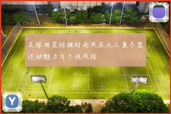 足球明星短裤时尚风采大汇集尽显运动魅力与个性风格