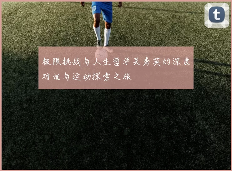 极限挑战与人生哲学吴秀英的深度对话与运动探索之旅