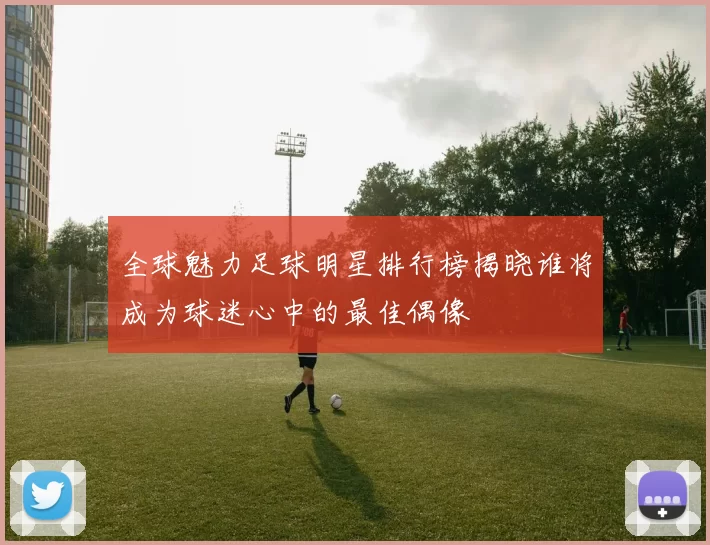 全球魅力足球明星排行榜揭晓谁将成为球迷心中的最佳偶像