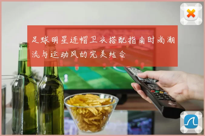足球明星连帽卫衣搭配指南时尚潮流与运动风的完美结合