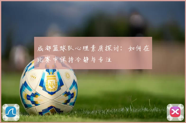 成都篮球队心理素质探讨：如何在比赛中保持冷静与专注