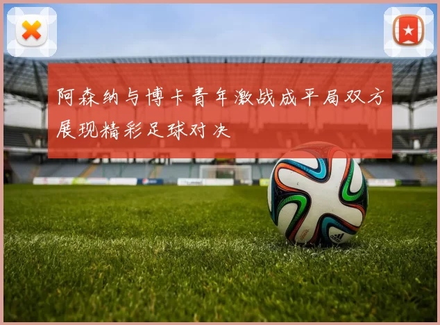 阿森纳与博卡青年激战成平局双方展现精彩足球对决