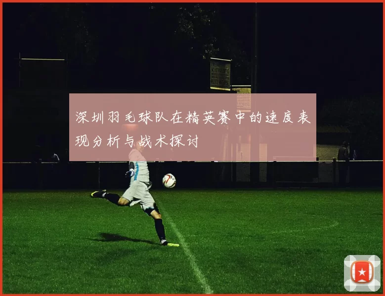 深圳羽毛球队在精英赛中的速度表现分析与战术探讨
