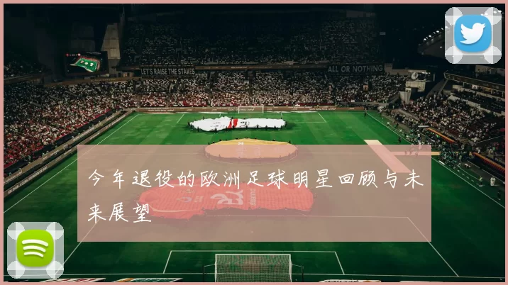 今年退役的欧洲足球明星回顾与未来展望