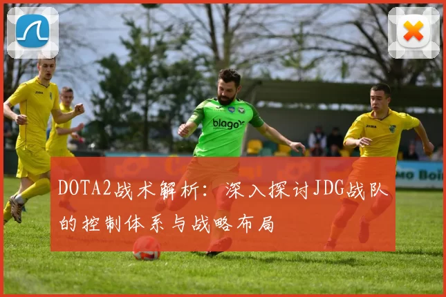 DOTA2战术解析：深入探讨JDG战队的控制体系与战略布局