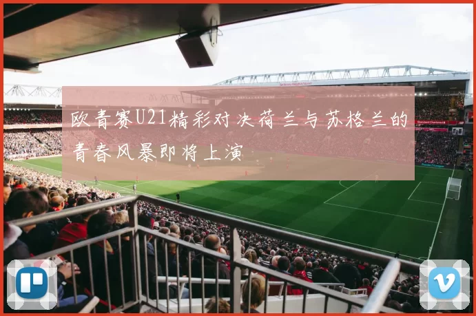 欧青赛U21精彩对决荷兰与苏格兰的青春风暴即将上演