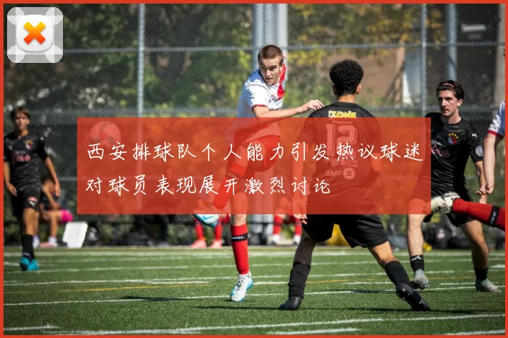 西安排球队个人能力引发热议球迷对球员表现展开激烈讨论