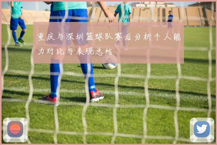 重庆与深圳篮球队赛后分析个人能力对比与表现总结