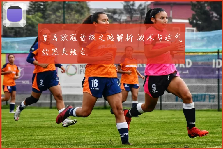 皇马欧冠晋级之路解析 战术与运气的完美结合