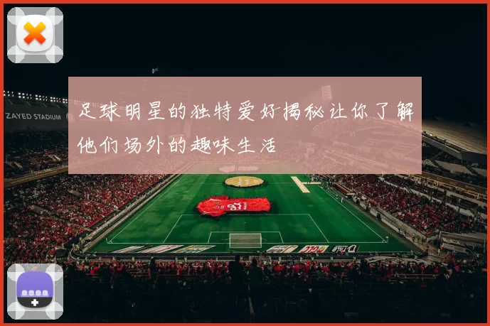 足球明星的独特爱好揭秘让你了解他们场外的趣味生活
