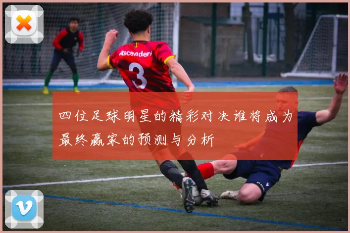 四位足球明星的精彩对决谁将成为最终赢家的预测与分析