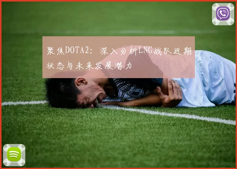 聚焦DOTA2：深入分析LNG战队近期状态与未来发展潜力