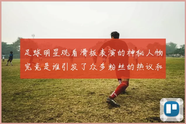 足球明星观看滑板表演的神秘人物究竟是谁引发了众多粉丝的热议和关注