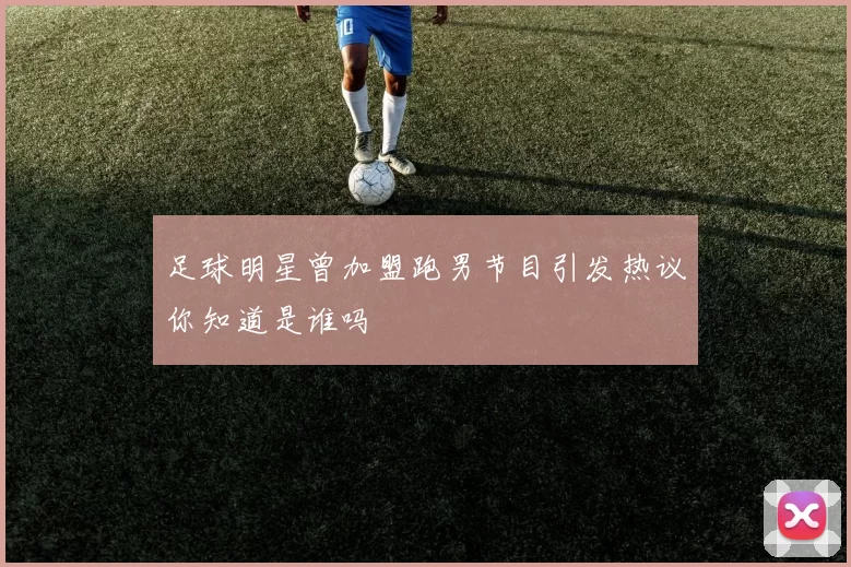 足球明星曾加盟跑男节目引发热议你知道是谁吗