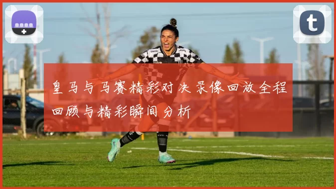 皇马与马赛精彩对决录像回放全程回顾与精彩瞬间分析