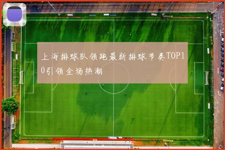 上海排球队领跑最新排球节奏TOP10引领全场热潮