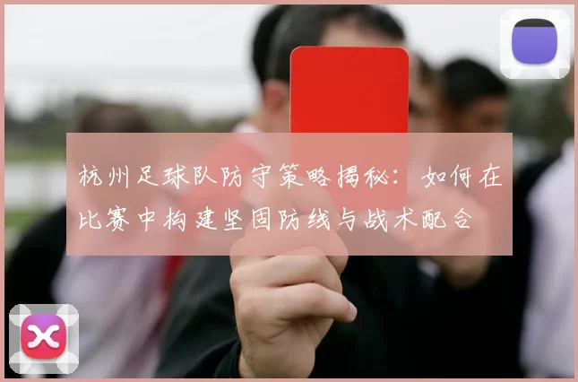 杭州足球队防守策略揭秘：如何在比赛中构建坚固防线与战术配合